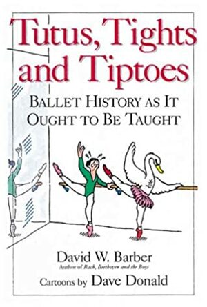 Tutus, Tights and Tiptoes: Ballet History as It Ought to Be Taught by Dave Donald, David W. Barber