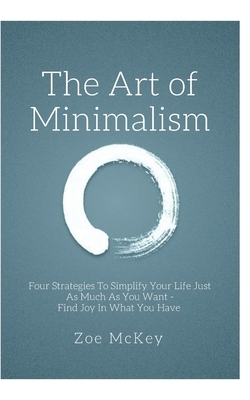 The Art of Minimalism: Four Strategies To Simplify Your Life Just As Much As You Want - Find Joy In What You Have by Zoe McKey