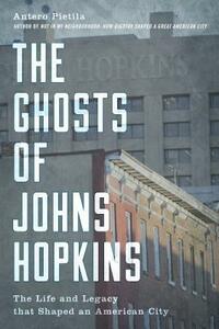 The Ghosts of Johns Hopkins: The Life and Legacy That Shaped an American City by Antero Pietila