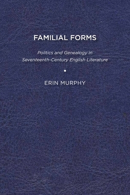Familial Forms: Politics and Genealogy in Seventeenth Century English Literature by Erin Murphy