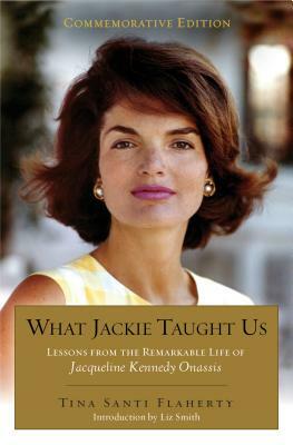 What Jackie Taught Us (Revised and Expanded): Lessons from the Remarkable Life of Jacqueline Kennedy Onassis Introduction by L Iz Smith by Tina Santi Flaherty