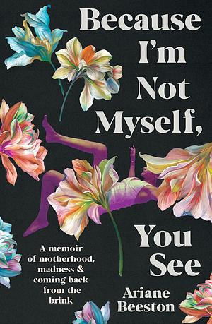 Because I'm Not Myself, You See: A Memoir of Motherhood, Madness and Coming Back from the Brink by Ariane Beeston
