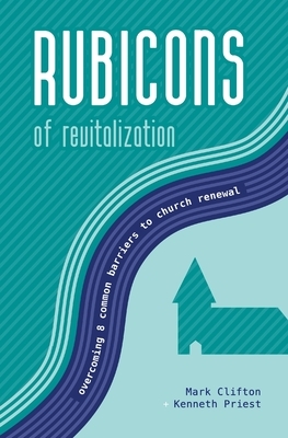 Rubicons of Revitalization: Overcoming 8 Common Barriers to Church Renewal by Kenneth Priest, Mark Clifton