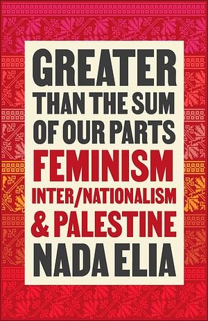 Greater than the Sum of Our Parts: Feminism, Inter/Nationalism, and Palestine by Nada Elia, Nada Elia