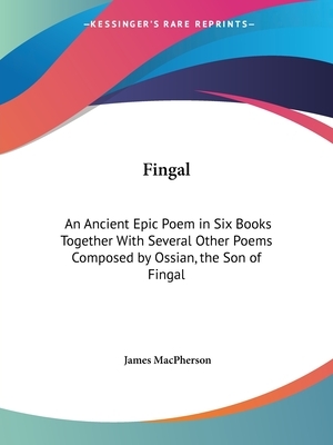 Fingal: An Ancient Epic Poem in Six Books Together With Several Other Poems Composed by Ossian, the Son of Fingal by 