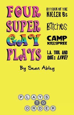 Four Super Gay Plays by Sean Abley: Attack of the Killer Bs, Bitches, L.A. Tool & Die: Live! and Camp Killspree by Sean Abley