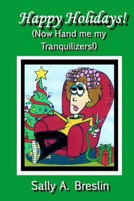 Happy Holidays! (Now Hand me my Tranquilizers!) by Sally A. Breslin