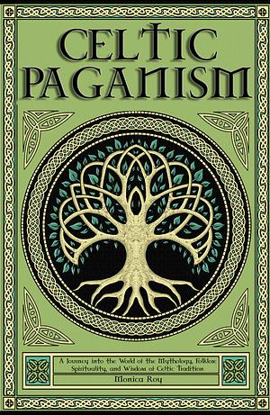 Celtic Paganism: A Journey into the World of the Mythology, Folklore, Spirituality, and Wisdom of Celtic Tradition by Monica Roy