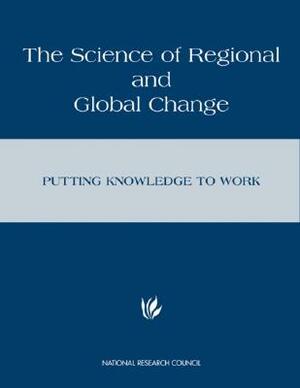 The Science of Regional and Global Change: Putting Knowledge to Work by Policy Division, Policy and Global Affairs, National Research Council