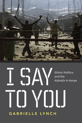 I Say to You: Ethnic Politics and the Kalenjin in Kenya by Gabrielle Lynch