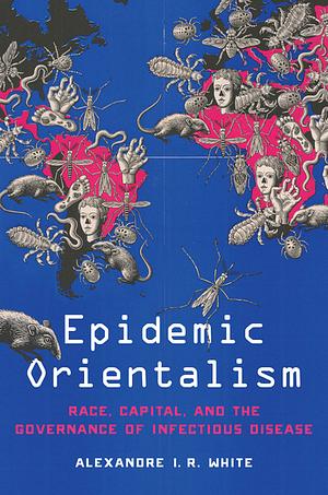 Epidemic Orientalism: Race, Capital, and the Governance of Infectious Disease by Alexandre I. R. White