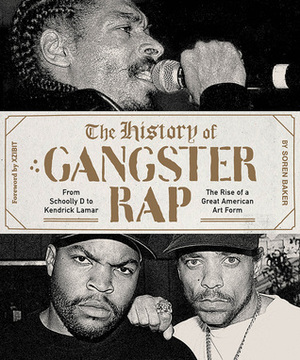 The History of Gangster Rap: From Schoolly D to Kendrick Lamar, the Rise of a Great American Art Form by Soren Baker