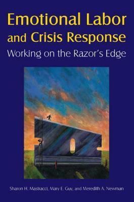 Emotional Labor and Crisis Response: Working on the Razor's Edge: Working on the Razor's Edge by Sharon H. Mastracci, Mary E. Guy, Meredith A. Newman