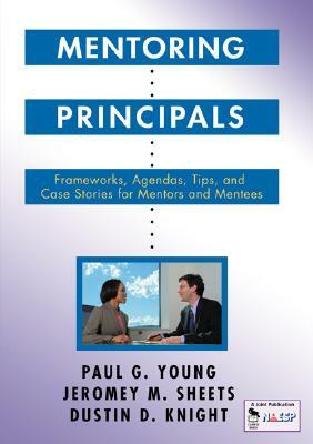 Mentoring Principals: Frameworks, Agendas, Tips, and Case Stories for Mentors and Mentees by Jeromey M. Sheets, Paul G. Young, Dustin D. Knight