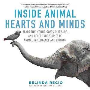 Inside Animal Hearts and Minds: Bears That Count, Goats That Surf, and Other True Stories of Animal Intelligence and Emotion by Belinda Recio