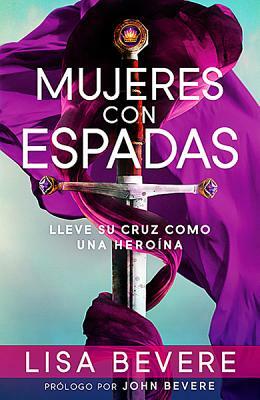 Mujeres Con Espadas: Lleve Su Cruz Como Una Heroína by Lisa Bevere