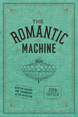 The Romantic Machine: Utopian Science and Technology After Napoleon by John Tresch