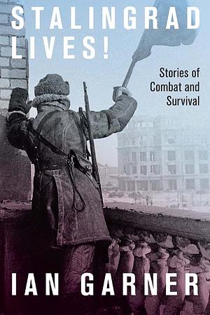 Stalingrad Lives: Stories of Combat and Survival by Ian Garner