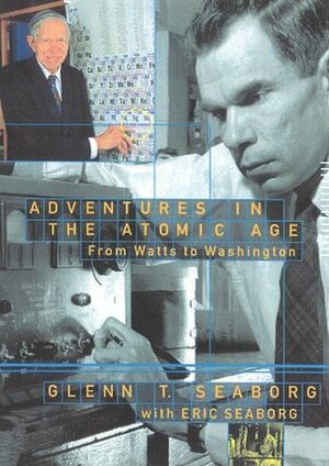 Adventures in the Atomic Age: From Watts to Washington by Eric Seaborg, Glenn T. Seaborg