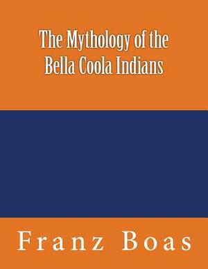 The Mythology of the Bella Coola Indians: The original edition of 1898 by Franz Boas