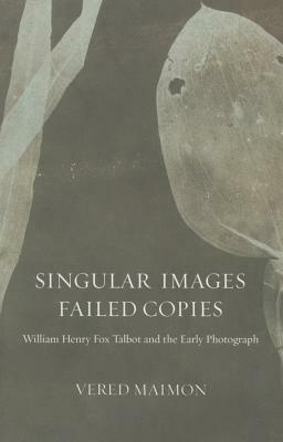 Singular Images, Failed Copies: William Henry Fox Talbot and the Early Photograph by Vered Maimon