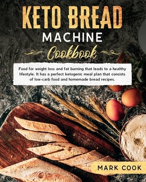 Keto bread machine cookbook: Food for weight loss and Fat burning that leads to a healthy lifestyle. It has a perfect ketogenic meal plan that cons by Mark Cook