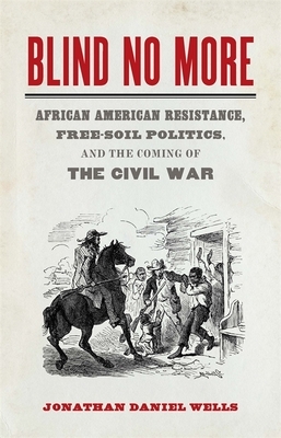 Blind No More: African American Resistance, Free-Soil Politics, and the Coming of the Civil War by Jonathan Daniel Wells