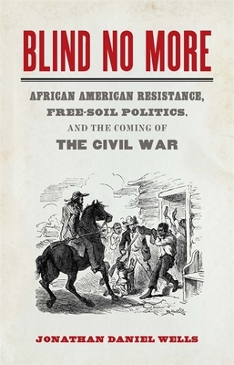 Blind No More: African American Resistance, Free-Soil Politics, and the Coming of the Civil War by Jonathan Daniel Wells