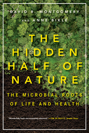 The Hidden Half of Nature: The Microbial Roots of Life and Health by David R. Montgomery, Anne Biklé
