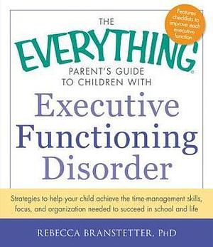 The Everything Parent's Guide to Children with Executive Functioning Disorder: Strategies to help your child achieve the time-management skills, ... in school and life by Rebecca Branstetter, Rebecca Branstetter