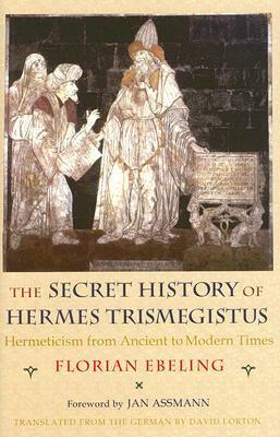 Secret History of Hermes Trismegistus: Hermeticism from Ancient to Modern Times by Florian Ebeling