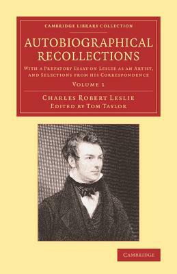 Autobiographical Recollections: With a Prefatory Essay on Leslie as an Artist, and Selections from His Correspondence by Charles Robert Leslie