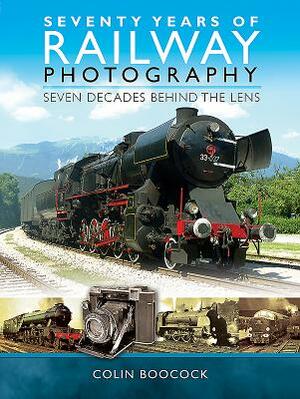 Seventy Years of Railway Photography: Seven Decades Behind the Lens by Colin Boocock