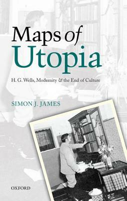 Maps of Utopia: H. G. Wells, Modernity, and the End of Culture by Simon J. James