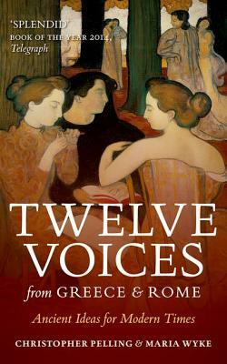 Twelve Voices from Greece and Rome: Ancient Ideas for Modern Times by Maria Wyke, Christopher Pelling