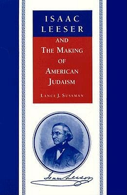 Isaac Leeser and the Making of American Judaism by Lance J. Sussman