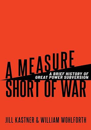 A Measure Short of War: A Brief History of Great Power Subversion by William C. Wohlforth, Jill Kastner