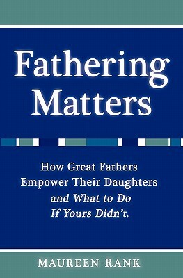 Fathering Matters: How Great Fathers Empower Their Daughters and What To Do If Yours Didn't by Maureen Rank