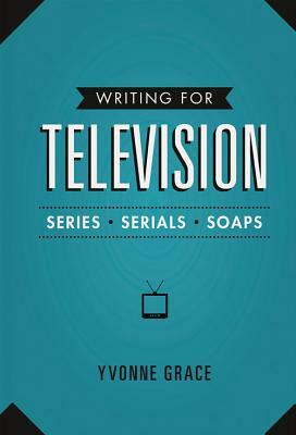 Writing for Television: Series, Serials and Soaps by Yvonne Grace