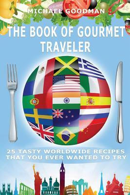 The Book Of Gourmet Traveler: 25 Tasty Worldwide Recipes That You Ever Wanted To Try by Michael Goodman