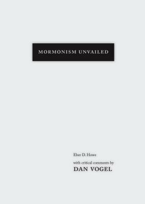 Mormonism Unvailed: Eber D. Howe, with Critical Comments by Dan Vogel by Dan Vogel, E. D. Howe, Eber D. Howe