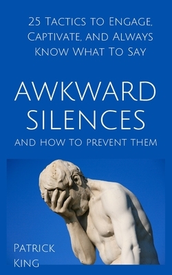 Awkward Silences and How to Prevent Them: 25 Tactics to Engage, Captivate, and Always Know What To Say by Patrick King