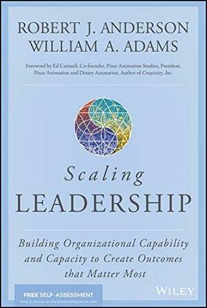 Scaling Leadership: Building Organizational Capability and Capacity to Create Outcomes that Matter Most by William A. Adams, Bob Anderson, Ed Catmull