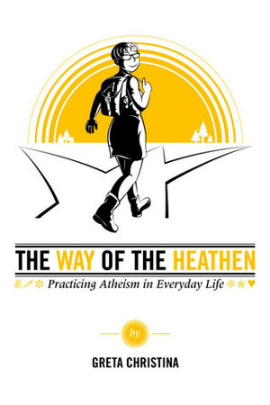 The Way of the Heathen: Practicing Atheism in Everyday Life by Greta Christina