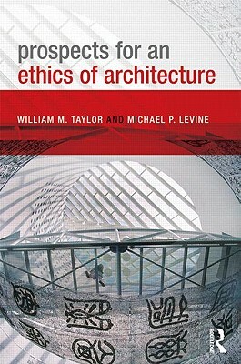 Prospects for an Ethics of Architecture by William M. Taylor, Michael P. Levine