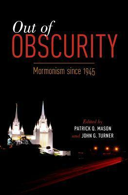 Out of Obscurity: Mormonism Since 1945 by Patrick Q. Mason, John G. Turner