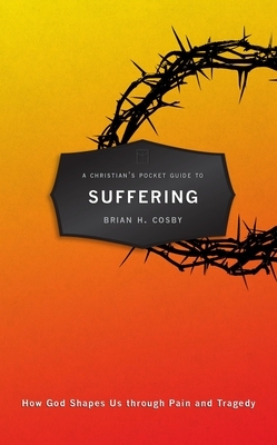 A Christian's Pocket Guide to Suffering: How God Shapes Us Through Pain and Tragedy by Brian H. Cosby