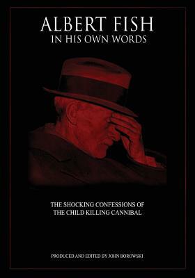 Albert Fish In His Own Words: The Shocking Confessions of the Child Killing Cannibal by John Borowski