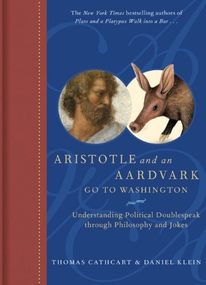 Aristotle and an Aardvark Go to Washington: Understanding Political Doublespeak Through Philosphy and Jokes by Thomas Cathcart, Daniel Klein