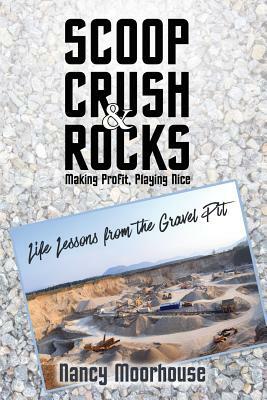 Scoop, Crush & Rocks: Making Profit, Playing Nice: Life Lessons from the Gravel Pit by Nancy Moorhouse